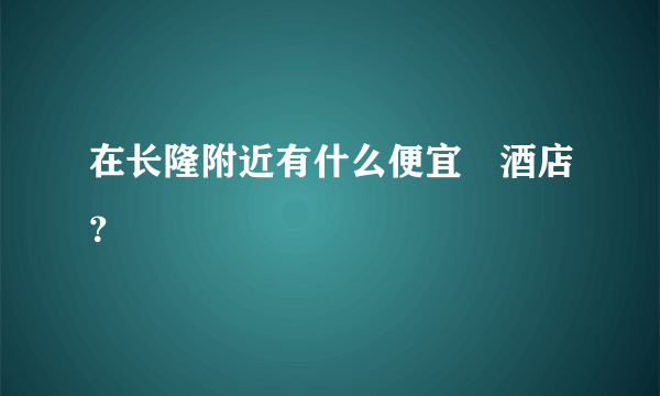 在长隆附近有什么便宜旳酒店？