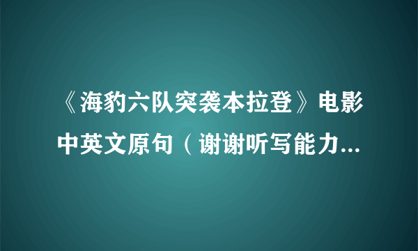 《海豹六队突袭本拉登》电影中英文原句（谢谢听写能力强的帮帮忙）