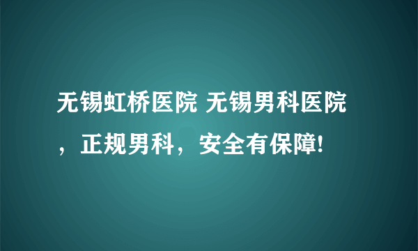 无锡虹桥医院 无锡男科医院，正规男科，安全有保障!