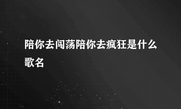 陪你去闯荡陪你去疯狂是什么歌名