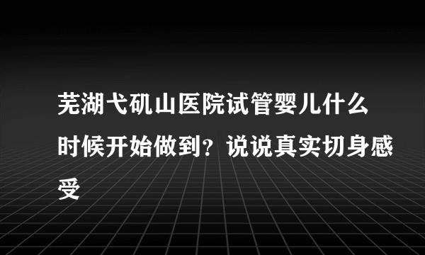 芜湖弋矶山医院试管婴儿什么时候开始做到？说说真实切身感受