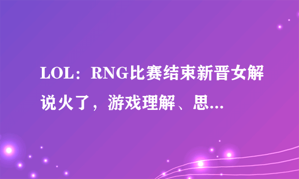 LOL：RNG比赛结束新晋女解说火了，游戏理解、思路十分不错，同行在角落痛哭，如何？