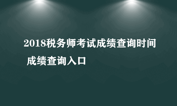 2018税务师考试成绩查询时间 成绩查询入口