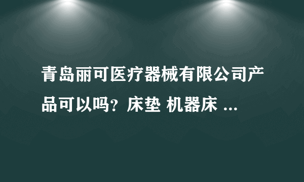 青岛丽可医疗器械有限公司产品可以吗？床垫 机器床 什么的 都很贵 都是1W多的。问下这东西是否能治病？