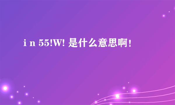 i n 55!W! 是什么意思啊！