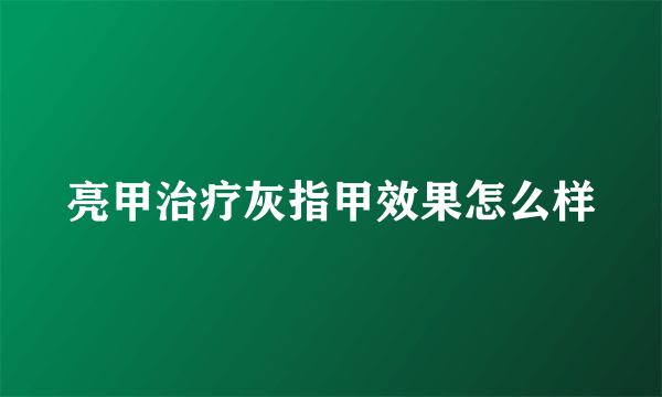 亮甲治疗灰指甲效果怎么样