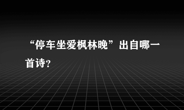 “停车坐爱枫林晚”出自哪一首诗？