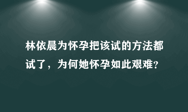 林依晨为怀孕把该试的方法都试了，为何她怀孕如此艰难？