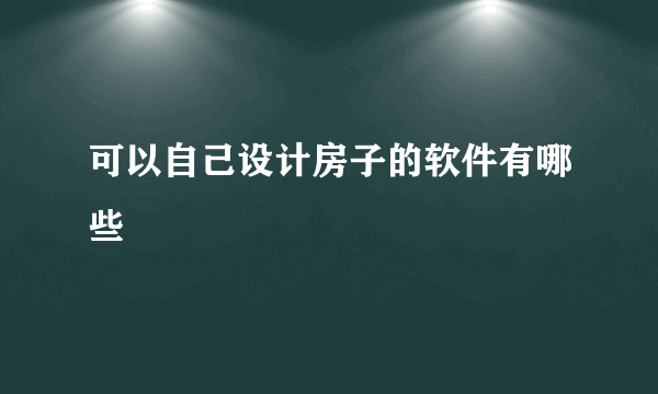 可以自己设计房子的软件有哪些