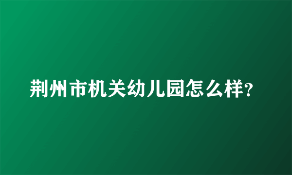 荆州市机关幼儿园怎么样？