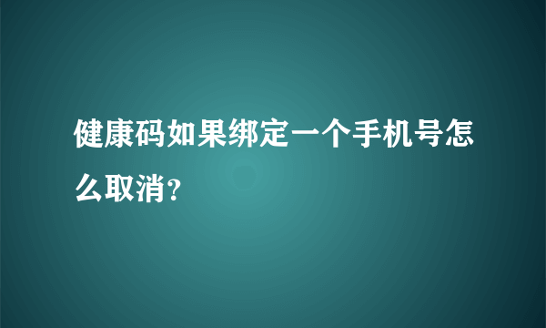 健康码如果绑定一个手机号怎么取消？