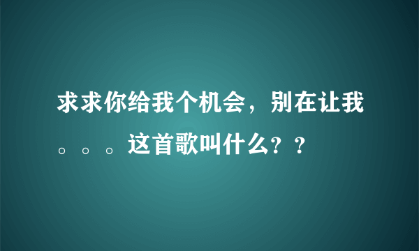 求求你给我个机会，别在让我。。。这首歌叫什么？？