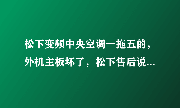 松下变频中央空调一拖五的，外机主板坏了，松下售后说需要一万多，这个费用贵吗，自己更换个通用版ok吗？