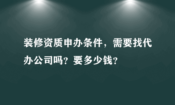 装修资质申办条件，需要找代办公司吗？要多少钱？