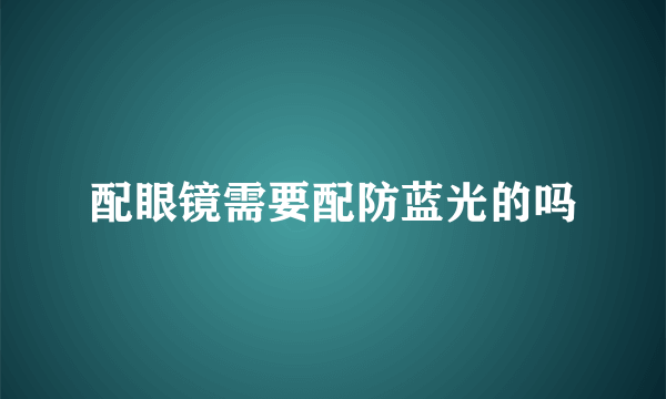 配眼镜需要配防蓝光的吗