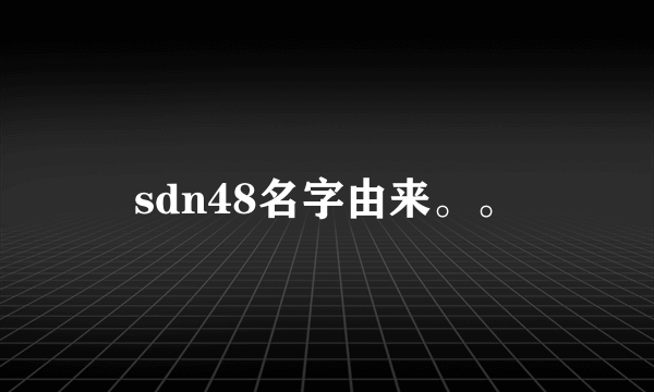 sdn48名字由来。。