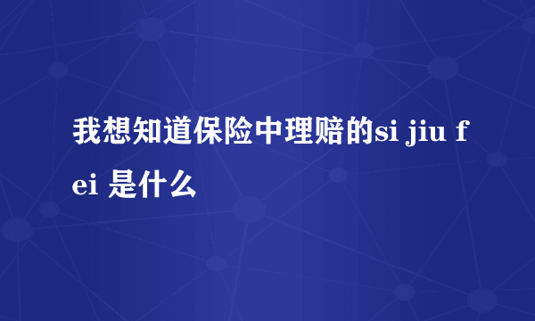 我想知道保险中理赔的si jiu fei 是什么