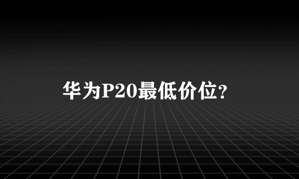 华为P20最低价位？