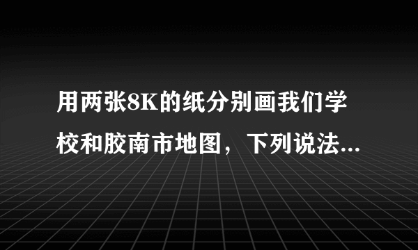 用两张8K的纸分别画我们学校和胶南市地图，下列说法正确的是（　　）A.从范围看，胶南市图的范围小，学校图的范围大B. 从内容看，胶南市图的内容详细，学校图的内容简单C. 从比例尺看，胶南市图的比例尺小，学校图的比例尺大D. 从方向看，胶南市图有方向，学校图无方向