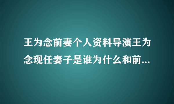 王为念前妻个人资料导演王为念现任妻子是谁为什么和前妻离婚？