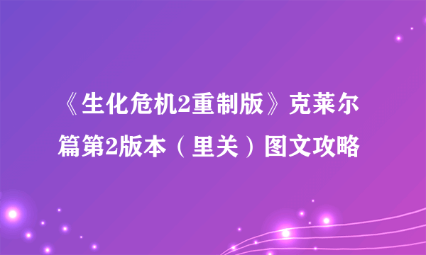 《生化危机2重制版》克莱尔篇第2版本（里关）图文攻略