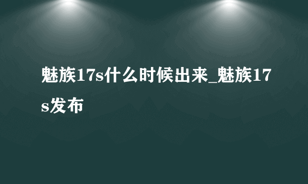 魅族17s什么时候出来_魅族17s发布