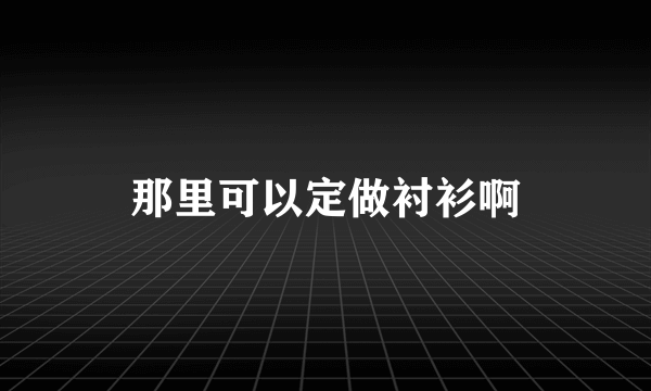 那里可以定做衬衫啊