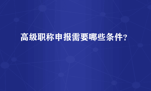 高级职称申报需要哪些条件？