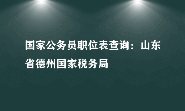 国家公务员职位表查询：山东省德州国家税务局