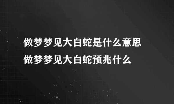 做梦梦见大白蛇是什么意思 做梦梦见大白蛇预兆什么