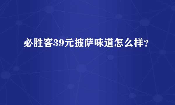 必胜客39元披萨味道怎么样？