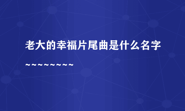 老大的幸福片尾曲是什么名字~~~~~~~~