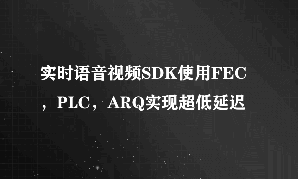 实时语音视频SDK使用FEC，PLC，ARQ实现超低延迟