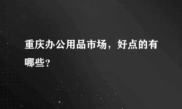 重庆办公用品市场，好点的有哪些？