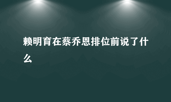 赖明育在蔡乔恩排位前说了什么