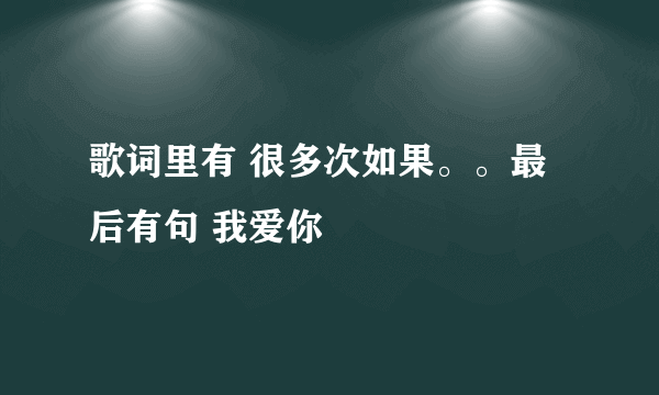 歌词里有 很多次如果。。最后有句 我爱你