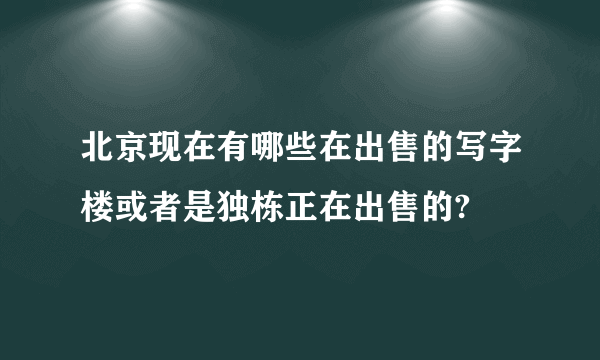 北京现在有哪些在出售的写字楼或者是独栋正在出售的?