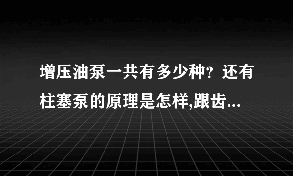 增压油泵一共有多少种？还有柱塞泵的原理是怎样,跟齿轮增压油泵相比，性能是否更加优越？