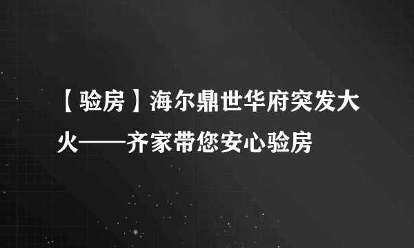 【验房】海尔鼎世华府突发大火——齐家带您安心验房