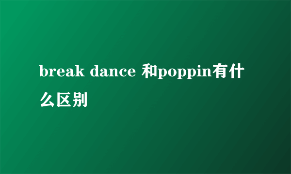 break dance 和poppin有什么区别