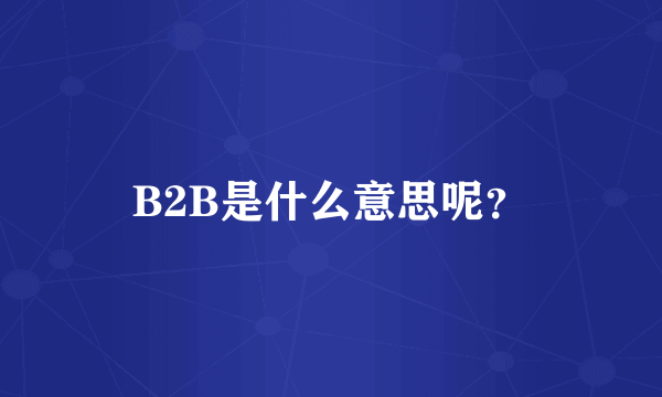 B2B是什么意思呢？