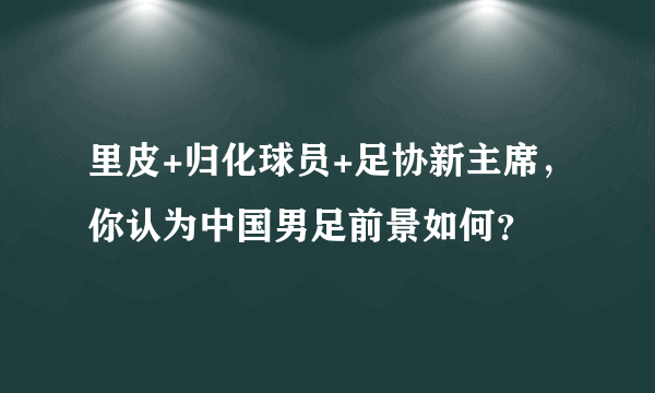 里皮+归化球员+足协新主席，你认为中国男足前景如何？