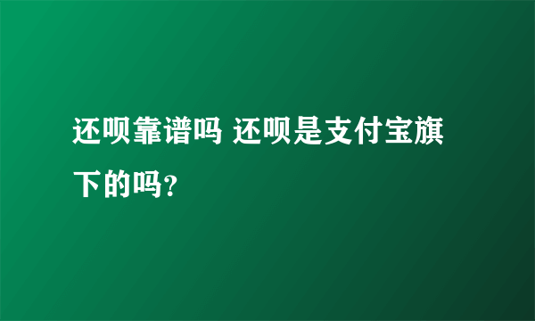 还呗靠谱吗 还呗是支付宝旗下的吗？