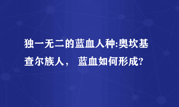 独一无二的蓝血人种:奥坎基查尔族人， 蓝血如何形成?