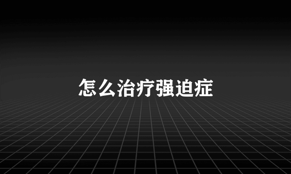 怎么治疗强迫症