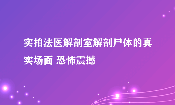 实拍法医解剖室解剖尸体的真实场面 恐怖震撼