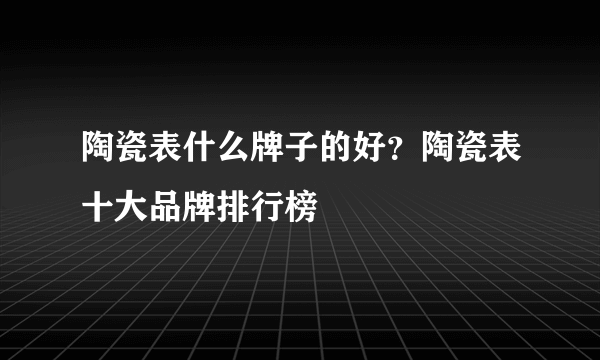 陶瓷表什么牌子的好？陶瓷表十大品牌排行榜