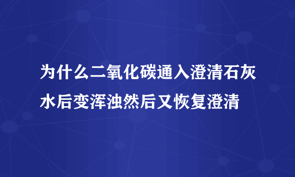 为什么二氧化碳通入澄清石灰水后变浑浊然后又恢复澄清