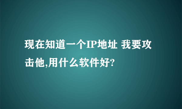 现在知道一个IP地址 我要攻击他,用什么软件好?