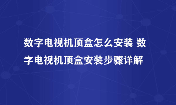 数字电视机顶盒怎么安装 数字电视机顶盒安装步骤详解